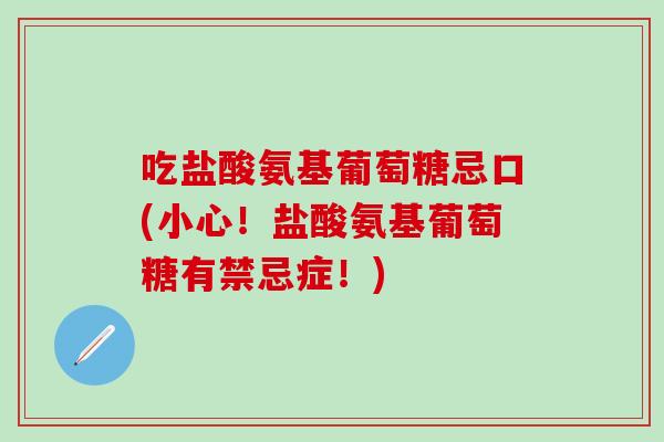 吃盐酸氨基葡萄糖忌口(小心!盐酸氨基葡萄糖有禁忌症!)-第1张图片-氨糖科普网 吃盐酸氨基葡萄糖忌口(小心!盐酸氨基葡萄糖有禁忌症!)-第1张图片-氨糖科普网
