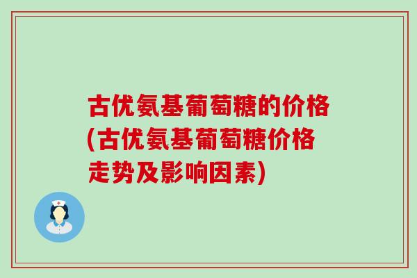 古优氨基葡萄糖的价格(古优氨基葡萄糖价格走势及影响因素)-第1张图片-氨糖科普网 古优氨基葡萄糖的价格(古优氨基葡萄糖价格走势及影响因素)-第1张图片-氨糖科普网
