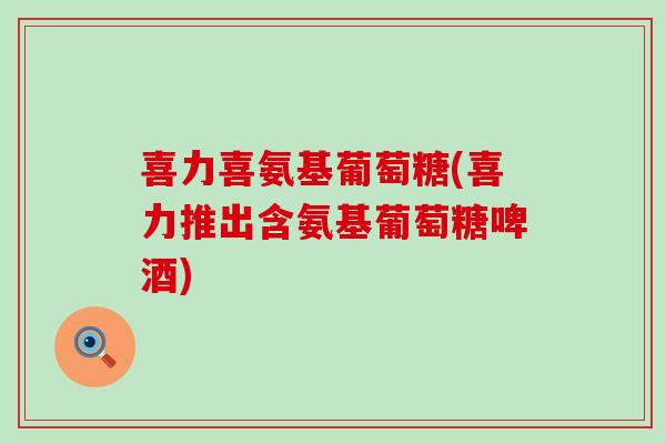 喜力喜氨基葡萄糖(喜力推出含氨基葡萄糖啤酒)-第1张图片-氨糖科普网 喜力喜氨基葡萄糖(喜力推出含氨基葡萄糖啤酒)-第1张图片-氨糖科普网