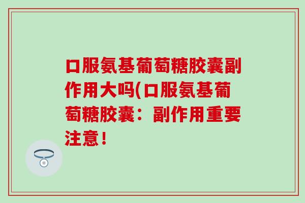 口服氨基葡萄糖胶囊副作用大吗(口服氨基葡萄糖胶囊:副作用重要注意!-第1张图片-氨糖科普网 口服氨基葡萄糖胶囊副作用大吗(口服氨基葡萄糖胶囊:副作用重要注意!-第1张图片-氨糖科普网