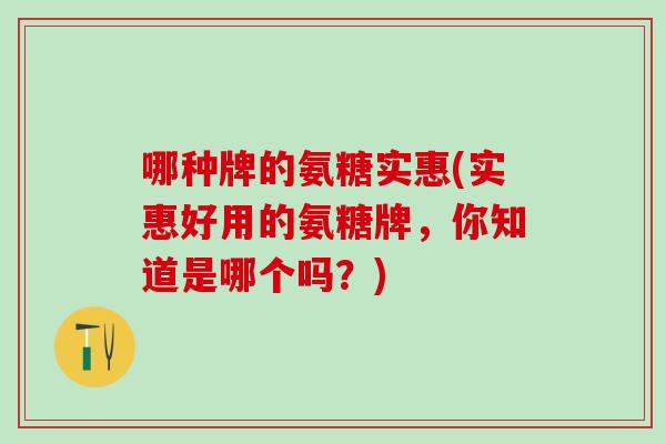 哪种牌的氨糖实惠(实惠好用的氨糖牌,你知道是哪个吗?)-第1张图片-氨糖科普网 哪种牌的氨糖实惠(实惠好用的氨糖牌,你知道是哪个吗?)-第1张图片-氨糖科普网