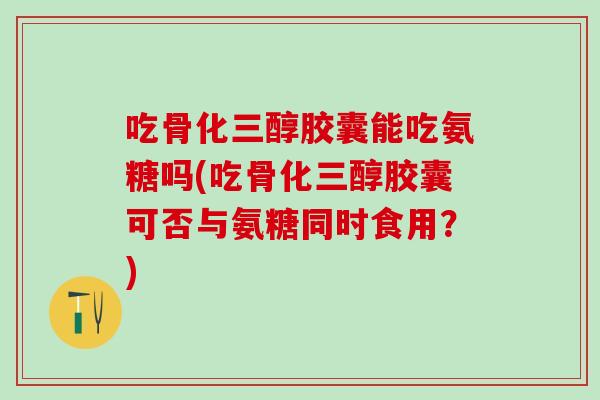 吃骨化三醇胶囊能吃氨糖吗(吃骨化三醇胶囊可否与氨糖同时食用?)-第1张图片-氨糖科普网 吃骨化三醇胶囊能吃氨糖吗(吃骨化三醇胶囊可否与氨糖同时食用?)-第1张图片-氨糖科普网
