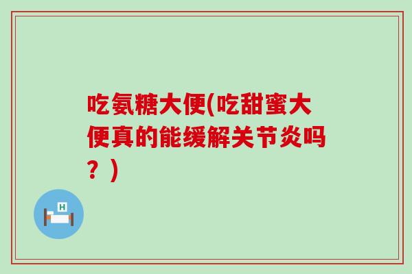 吃氨糖大便(吃甜蜜大便真的能缓解关节炎吗?)-第1张图片-氨糖科普网 吃氨糖大便(吃甜蜜大便真的能缓解关节炎吗?)-第1张图片-氨糖科普网