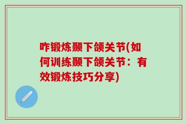 咋锻炼颞下颌关节(如何训练颞下颌关节:有效锻炼技巧分享)-第1张图片-氨糖科普网 咋锻炼颞下颌关节(如何训练颞下颌关节:有效锻炼技巧分享)-第1张图片-氨糖科普网