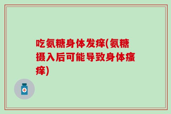 吃氨糖身体发痒(氨糖摄入后可能导致身体瘙痒)-第1张图片-氨糖科普网