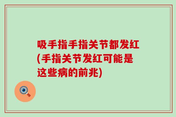 吸手指手指关节都发红(手指关节发红可能是这些病的前兆)-第1张图片-氨糖科普网