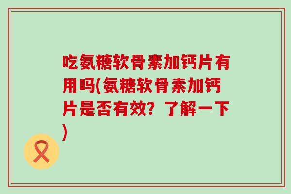 吃氨糖软骨素加钙片有用吗(氨糖软骨素加钙片是否有效?了解一下)-第1张图片-氨糖科普网 吃氨糖软骨素加钙片有用吗(氨糖软骨素加钙片是否有效?了解一下)-第1张图片-氨糖科普网