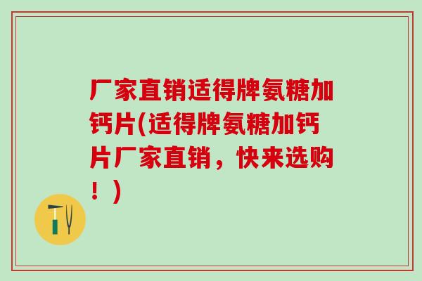 厂家直销适得牌氨糖加钙片(适得牌氨糖加钙片厂家直销,快来选购!)-第1张图片-氨糖科普网 厂家直销适得牌氨糖加钙片(适得牌氨糖加钙片厂家直销,快来选购!)-第1张图片-氨糖科普网