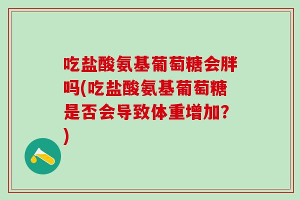 吃盐酸氨基葡萄糖会胖吗(吃盐酸氨基葡萄糖是否会导致体重增加?)-第1张图片-氨糖科普网 吃盐酸氨基葡萄糖会胖吗(吃盐酸氨基葡萄糖是否会导致体重增加?)-第1张图片-氨糖科普网