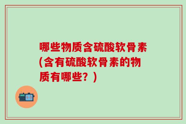 哪些物质含硫酸软骨素(含有硫酸软骨素的物质有哪些?)-第1张图片-氨糖科普网 哪些物质含硫酸软骨素(含有硫酸软骨素的物质有哪些?)-第1张图片-氨糖科普网