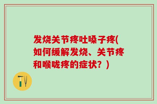 发烧关节疼吐嗓子疼(如何缓解发烧、关节疼和喉咙疼的症状？)-第1张图片-氨糖科普网