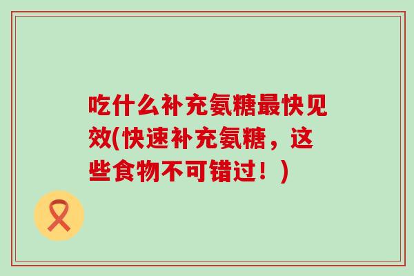 吃什么补充氨糖最快见效(快速补充氨糖，这些食物不可错过！)-第1张图片-氨糖科普网