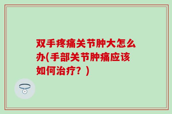 双手疼痛关节肿大怎么办(手部关节肿痛应该如何治疗?)-第1张图片-氨糖科普网 双手疼痛关节肿大怎么办(手部关节肿痛应该如何治疗?)-第1张图片-氨糖科普网