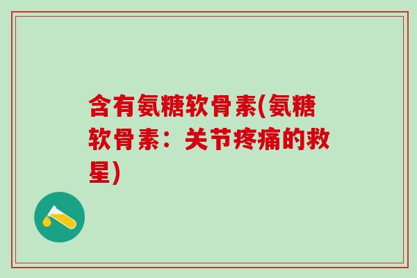 含有氨糖软骨素(氨糖软骨素:关节疼痛的救星)-第1张图片-氨糖科普网 含有氨糖软骨素(氨糖软骨素:关节疼痛的救星)-第1张图片-氨糖科普网