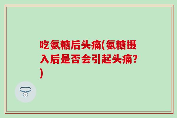 吃氨糖后头痛(氨糖摄入后是否会引起头痛?)-第1张图片-氨糖科普网 吃氨糖后头痛(氨糖摄入后是否会引起头痛?)-第1张图片-氨糖科普网