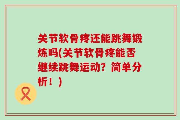 关节软骨疼还能跳舞锻炼吗(关节软骨疼能否继续跳舞运动?简单分析!)-第1张图片-氨糖科普网 关节软骨疼还能跳舞锻炼吗(关节软骨疼能否继续跳舞运动?简单分析!)-第1张图片-氨糖科普网