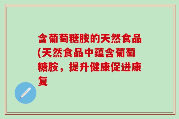 含葡萄糖胺的天然食品(天然食品中蕴含葡萄糖胺，提升健康促进康复-第1张图片-氨糖科普网