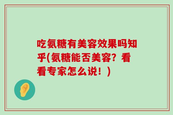 吃氨糖有美容效果吗知乎(氨糖能否美容?看看专家怎么说!)-第1张图片-氨糖科普网 吃氨糖有美容效果吗知乎(氨糖能否美容?看看专家怎么说!)-第1张图片-氨糖科普网