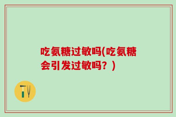 吃氨糖过敏吗(吃氨糖会引发过敏吗？)-第1张图片-氨糖科普网