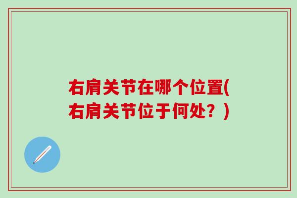 右肩关节在哪个位置(右肩关节位于何处？)-第1张图片-氨糖科普网