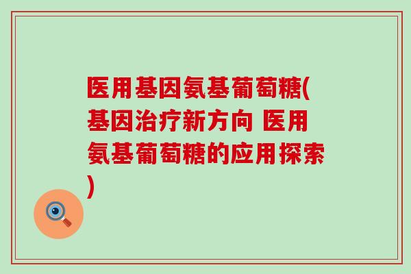 医用基因氨基葡萄糖(基因治疗新方向 医用氨基葡萄糖的应用探索)-第1张图片-氨糖科普网 医用基因氨基葡萄糖(基因治疗新方向 医用氨基葡萄糖的应用探索)-第1张图片-氨糖科普网