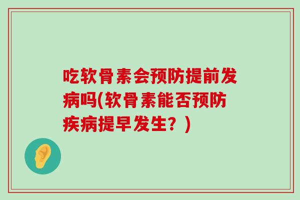 吃软骨素会预防提前发病吗(软骨素能否预防疾病提早发生?)-第1张图片-氨糖科普网 吃软骨素会预防提前发病吗(软骨素能否预防疾病提早发生?)-第1张图片-氨糖科普网