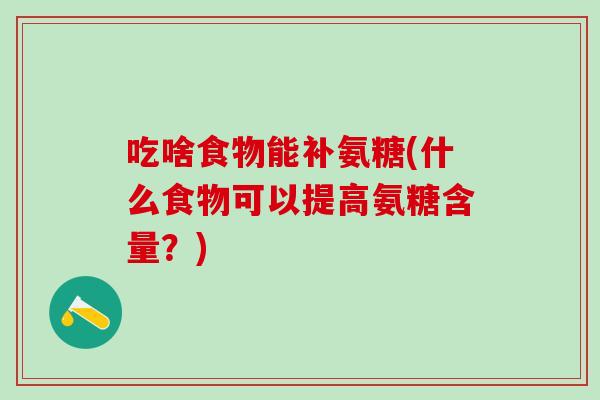 吃啥食物能补氨糖(什么食物可以提高氨糖含量?)-第1张图片-氨糖科普网 吃啥食物能补氨糖(什么食物可以提高氨糖含量?)-第1张图片-氨糖科普网