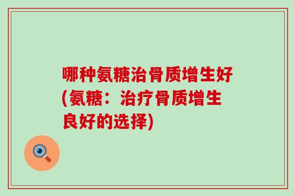 哪种氨糖治骨质增生好(氨糖：治疗骨质增生良好的选择)-第1张图片-氨糖科普网
