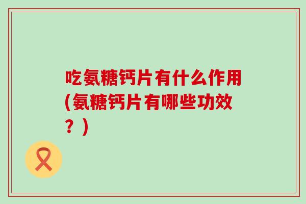 吃氨糖钙片有什么作用(氨糖钙片有哪些功效?)-第1张图片-氨糖科普网 吃氨糖钙片有什么作用(氨糖钙片有哪些功效?)-第1张图片-氨糖科普网