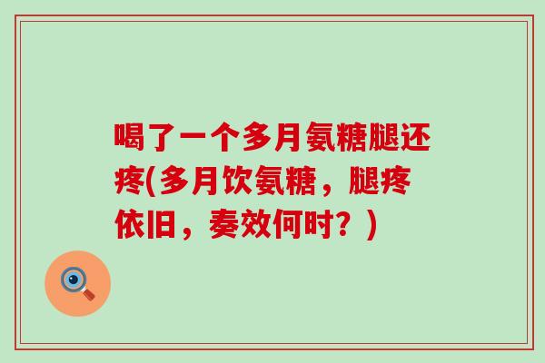 喝了一个多月氨糖腿还疼(多月饮氨糖,腿疼依旧,奏效何时?)-第1张图片-氨糖科普网 喝了一个多月氨糖腿还疼(多月饮氨糖,腿疼依旧,奏效何时?)-第1张图片-氨糖科普网