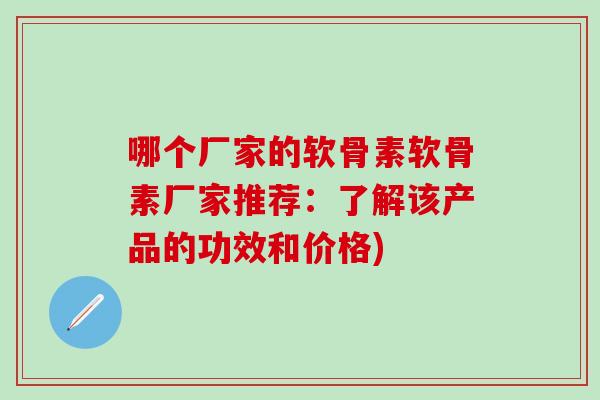 哪个厂家的软骨素软骨素厂家推荐:了解该产品的功效和价格)-第1张图片-氨糖科普网 哪个厂家的软骨素软骨素厂家推荐:了解该产品的功效和价格)-第1张图片-氨糖科普网