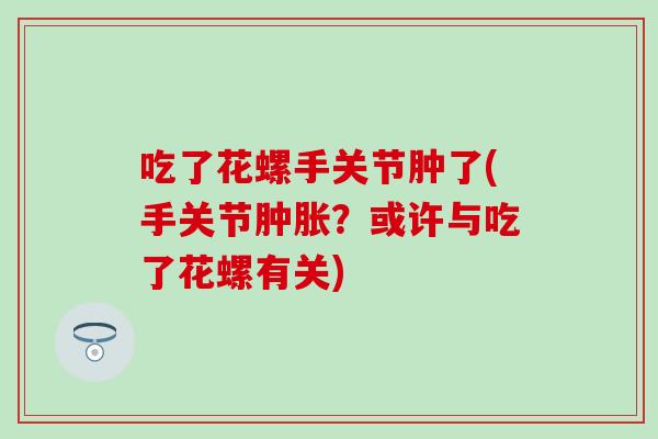 吃了花螺手关节肿了(手关节肿胀?或许与吃了花螺有关)-第1张图片-氨糖科普网 吃了花螺手关节肿了(手关节肿胀?或许与吃了花螺有关)-第1张图片-氨糖科普网