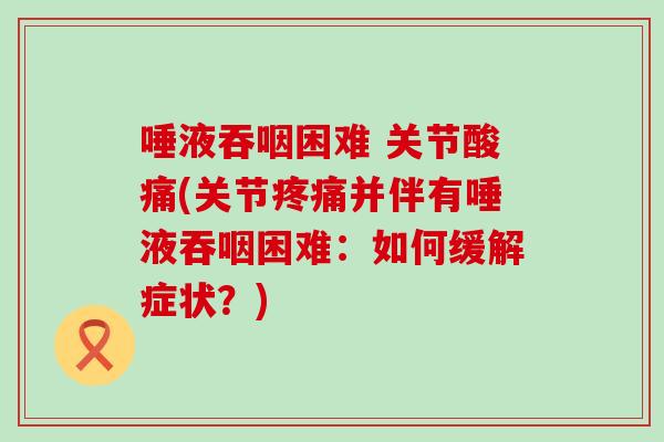 唾液吞咽困难 关节酸痛(关节疼痛并伴有唾液吞咽困难：如何缓解症状？)-第1张图片-氨糖科普网