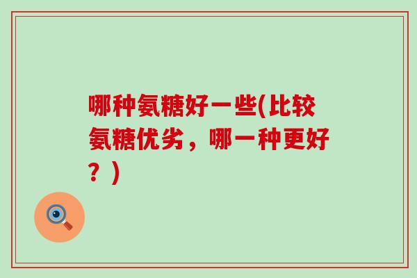 哪种氨糖好一些(比较氨糖优劣,哪一种更好?)-第1张图片-氨糖科普网 哪种氨糖好一些(比较氨糖优劣,哪一种更好?)-第1张图片-氨糖科普网
