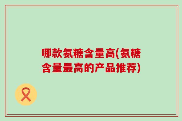 哪款氨糖含量高(氨糖含量最高的产品推荐)-第1张图片-氨糖科普网