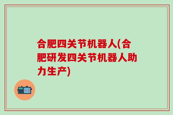 合肥四关节机器人(合肥研发四关节机器人助力生产)-第1张图片-氨糖科普网