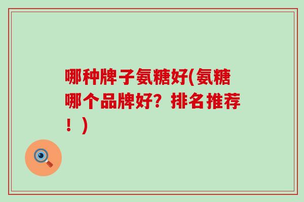 哪种牌子氨糖好(氨糖哪个品牌好?排名推荐!)-第1张图片-氨糖科普网 哪种牌子氨糖好(氨糖哪个品牌好?排名推荐!)-第1张图片-氨糖科普网