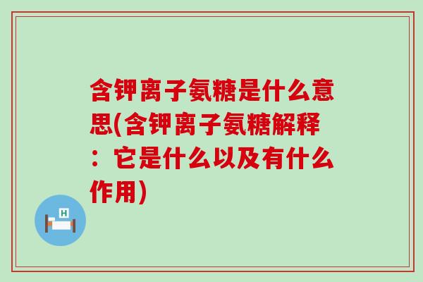 含钾离子氨糖是什么意思(含钾离子氨糖解释:它是什么以及有什么作用)-第1张图片-氨糖科普网 含钾离子氨糖是什么意思(含钾离子氨糖解释:它是什么以及有什么作用)-第1张图片-氨糖科普网