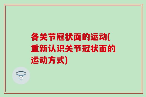 各关节冠状面的运动(重新认识关节冠状面的运动方式)-第1张图片-氨糖科普网