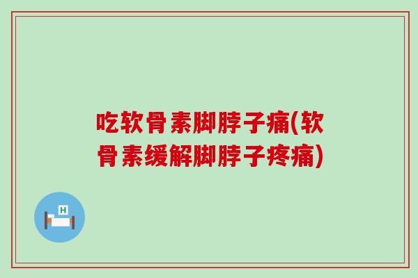 吃软骨素脚脖子痛(软骨素缓解脚脖子疼痛)-第1张图片-氨糖科普网 吃软骨素脚脖子痛(软骨素缓解脚脖子疼痛)-第1张图片-氨糖科普网