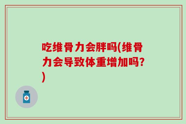 吃维骨力会胖吗(维骨力会导致体重增加吗？)-第1张图片-氨糖科普网