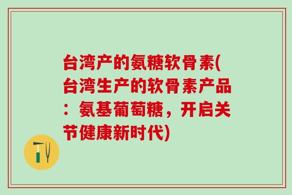 台湾产的氨糖软骨素(台湾生产的软骨素产品:氨基葡萄糖,开启关节健康新时代)-第1张图片-氨糖科普网 台湾产的氨糖软骨素(台湾生产的软骨素产品:氨基葡萄糖,开启关节健康新时代)-第1张图片-氨糖科普网