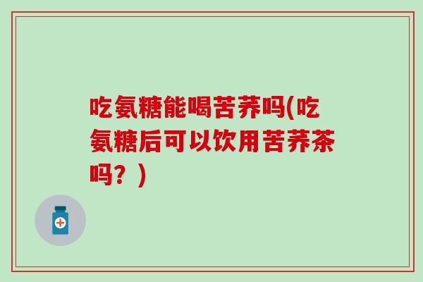 吃氨糖能喝苦荞吗(吃氨糖后可以饮用苦荞茶吗?)-第1张图片-氨糖科普网 吃氨糖能喝苦荞吗(吃氨糖后可以饮用苦荞茶吗?)-第1张图片-氨糖科普网