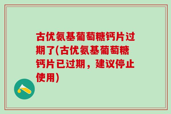 古优氨基葡萄糖钙片过期了(古优氨基葡萄糖钙片已过期,建议停止使用)-第1张图片-氨糖科普网 古优氨基葡萄糖钙片过期了(古优氨基葡萄糖钙片已过期,建议停止使用)-第1张图片-氨糖科普网