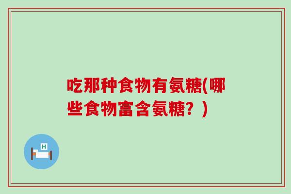 吃那种食物有氨糖(哪些食物富含氨糖?)-第1张图片-氨糖科普网 吃那种食物有氨糖(哪些食物富含氨糖?)-第1张图片-氨糖科普网