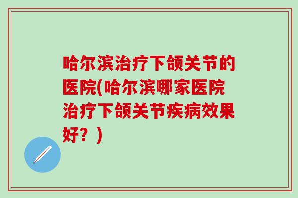 哈尔滨治疗下颌关节的医院(哈尔滨哪家医院治疗下颌关节疾病效果好?)-第1张图片-氨糖科普网 哈尔滨治疗下颌关节的医院(哈尔滨哪家医院治疗下颌关节疾病效果好?)-第1张图片-氨糖科普网