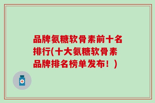 品牌氨糖软骨素前十名排行(十大氨糖软骨素品牌排名榜单发布!)-第1张图片-氨糖科普网 品牌氨糖软骨素前十名排行(十大氨糖软骨素品牌排名榜单发布!)-第1张图片-氨糖科普网