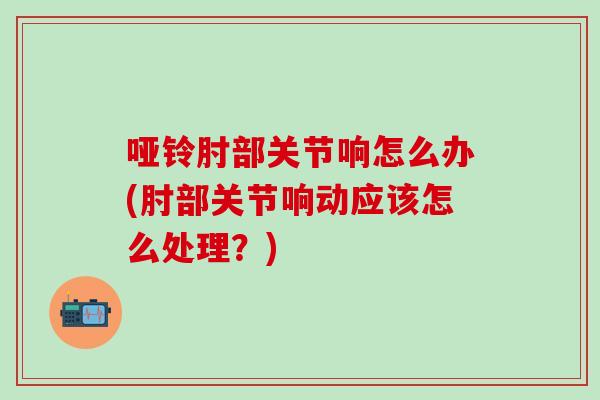 哑铃肘部关节响怎么办(肘部关节响动应该怎么处理?)-第1张图片-氨糖科普网 哑铃肘部关节响怎么办(肘部关节响动应该怎么处理?)-第1张图片-氨糖科普网