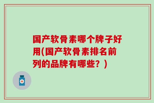 国产软骨素哪个牌子好用(国产软骨素排名前列的品牌有哪些?)-第1张图片-氨糖科普网 国产软骨素哪个牌子好用(国产软骨素排名前列的品牌有哪些?)-第1张图片-氨糖科普网