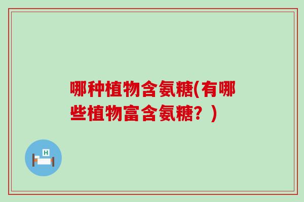 哪种植物含氨糖(有哪些植物富含氨糖?)-第1张图片-氨糖科普网 哪种植物含氨糖(有哪些植物富含氨糖?)-第1张图片-氨糖科普网